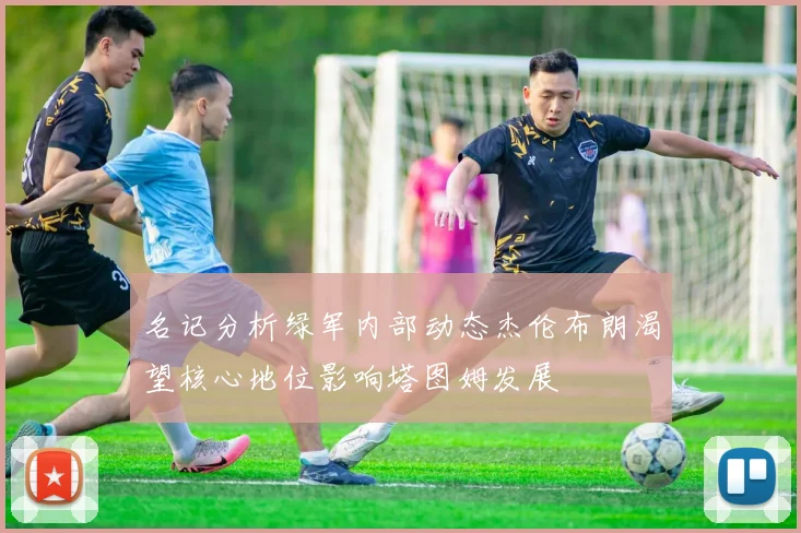 名记分析绿军内部动态杰伦布朗渴望核心地位影响塔图姆发展