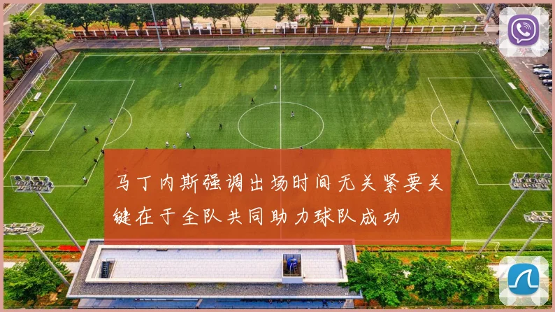 马丁内斯强调出场时间无关紧要关键在于全队共同助力球队成功