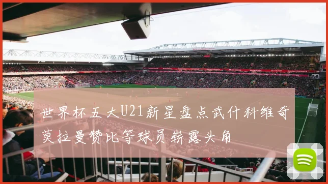 世界杯五大U21新星盘点武什科维奇莫拉曼赞比等球员崭露头角