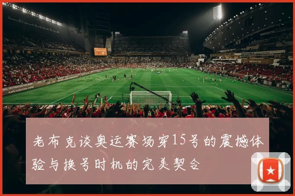 老布克谈奥运赛场穿15号的震撼体验与换号时机的完美契合