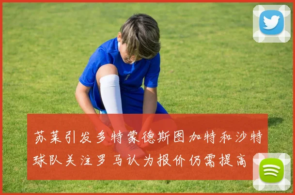 苏莱引发多特蒙德斯图加特和沙特球队关注罗马认为报价仍需提高