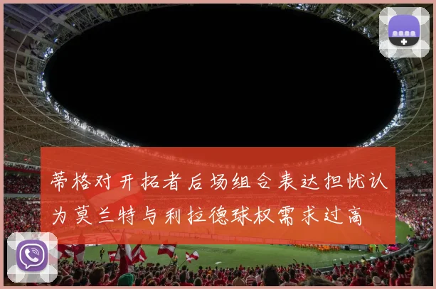 蒂格对开拓者后场组合表达担忧认为莫兰特与利拉德球权需求过高