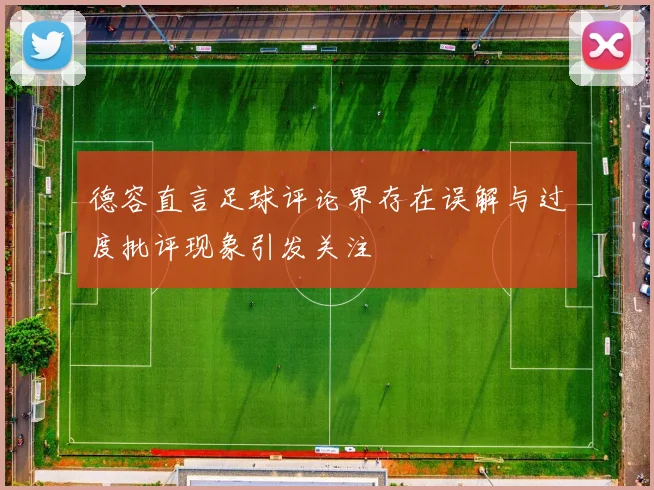 德容直言足球评论界存在误解与过度批评现象引发关注