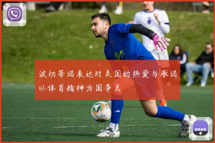 波切蒂诺表达对美国的热爱与承诺以体育精神为国争光