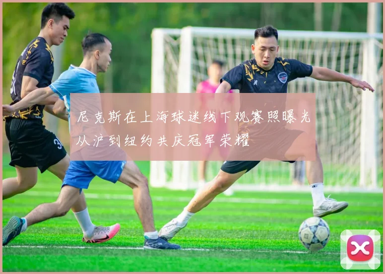 尼克斯在上海球迷线下观赛照曝光从沪到纽约共庆冠军荣耀