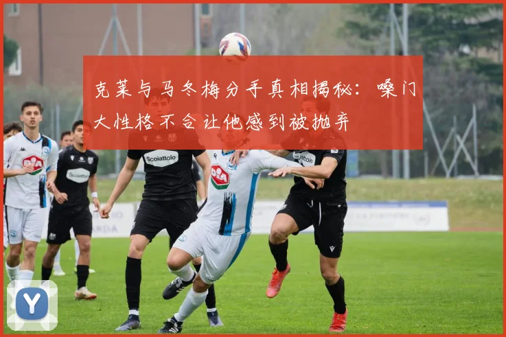 克莱与马冬梅分手真相揭秘：嗓门大性格不合让他感到被抛弃