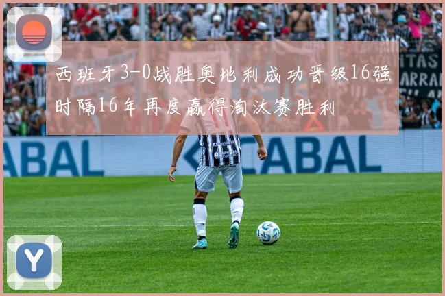 西班牙3-0战胜奥地利成功晋级16强时隔16年再度赢得淘汰赛胜利