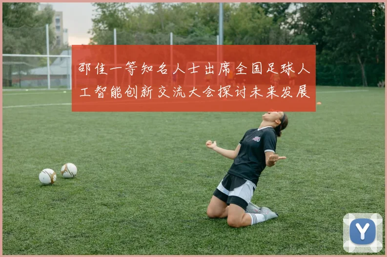 邵佳一等知名人士出席全国足球人工智能创新交流大会探讨未来发展方向