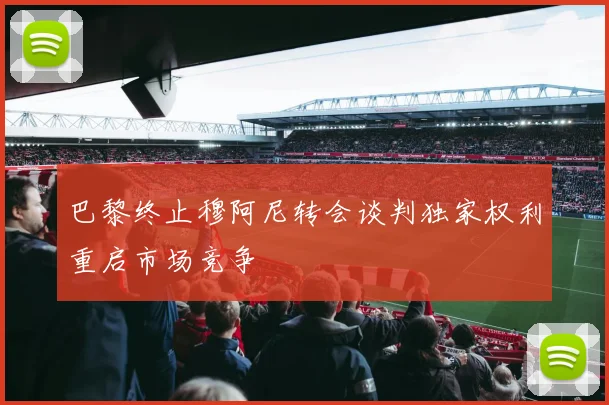 巴黎终止穆阿尼转会谈判独家权利重启市场竞争