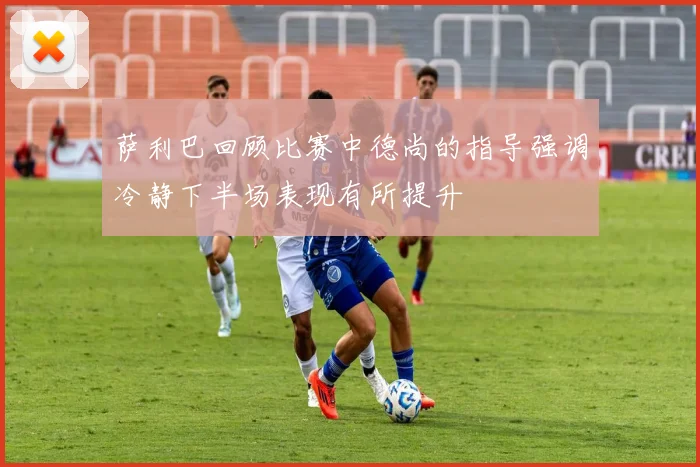 萨利巴回顾比赛中德尚的指导强调冷静下半场表现有所提升