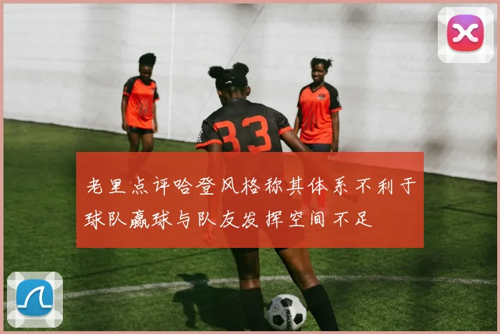 老里点评哈登风格称其体系不利于球队赢球与队友发挥空间不足