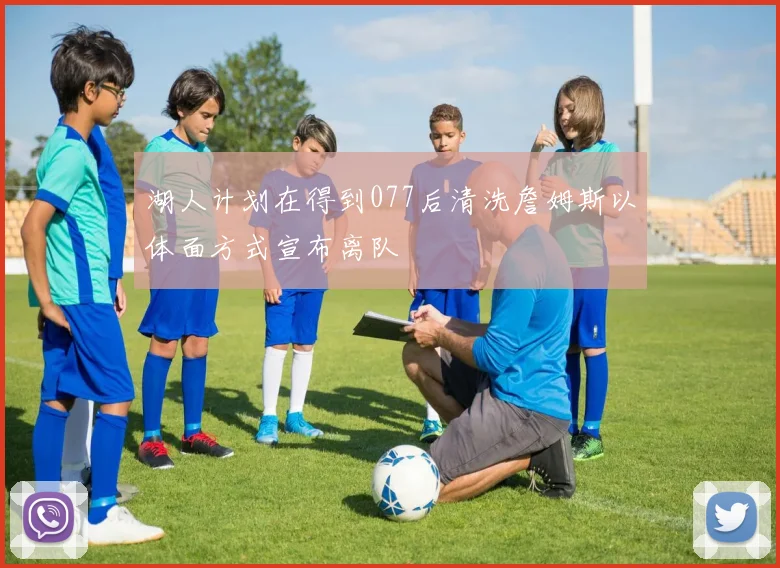 湖人计划在得到077后清洗詹姆斯以体面方式宣布离队
