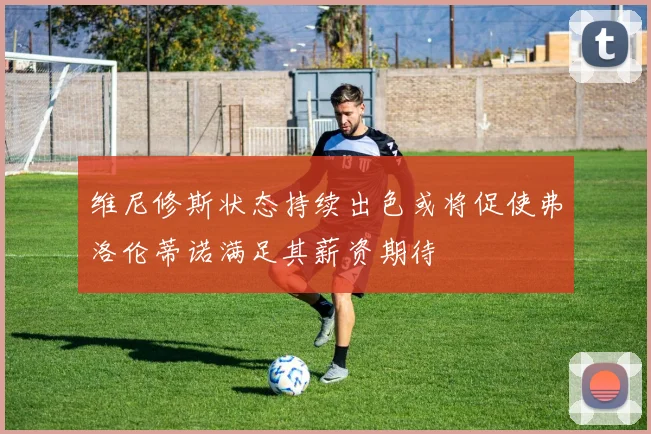 维尼修斯状态持续出色或将促使弗洛伦蒂诺满足其薪资期待